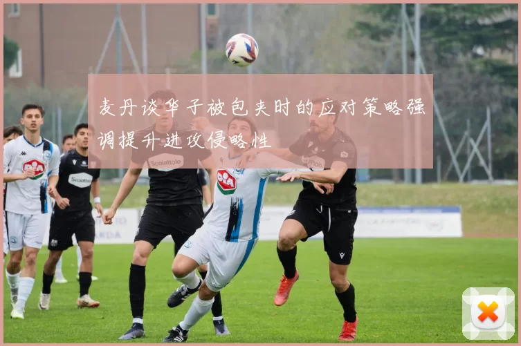 麦丹谈华子被包夹时的应对策略强调提升进攻侵略性