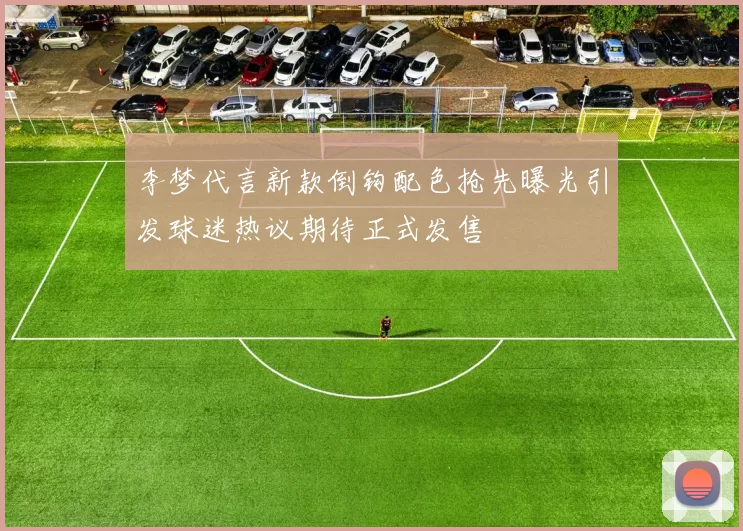 李梦代言新款倒钩配色抢先曝光引发球迷热议期待正式发售