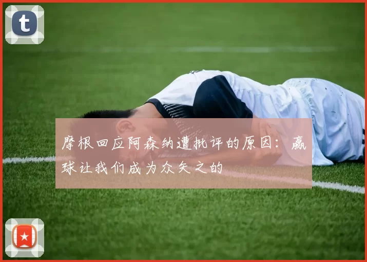 摩根回应阿森纳遭批评的原因：赢球让我们成为众矢之的