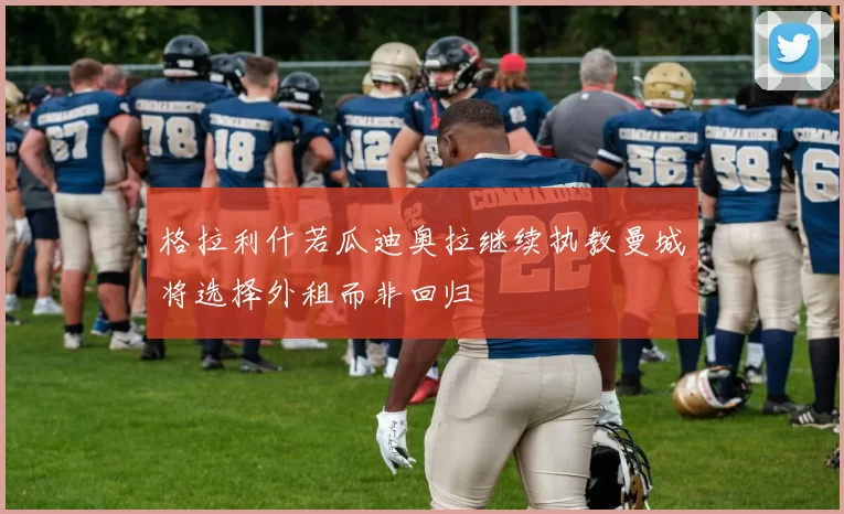 格拉利什若瓜迪奥拉继续执教曼城将选择外租而非回归