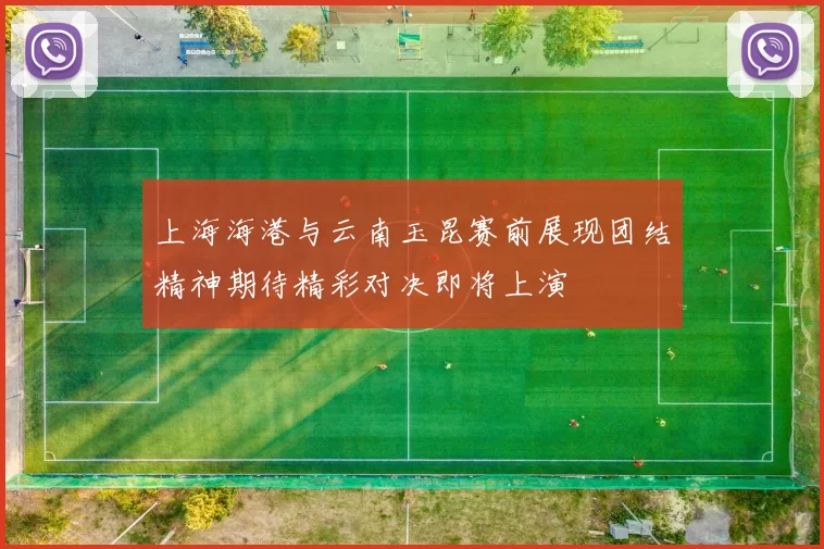 上海海港与云南玉昆赛前展现团结精神期待精彩对决即将上演