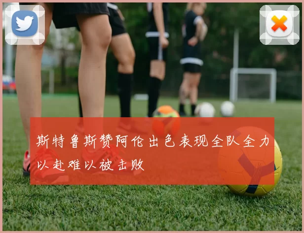 斯特鲁斯赞阿伦出色表现全队全力以赴难以被击败