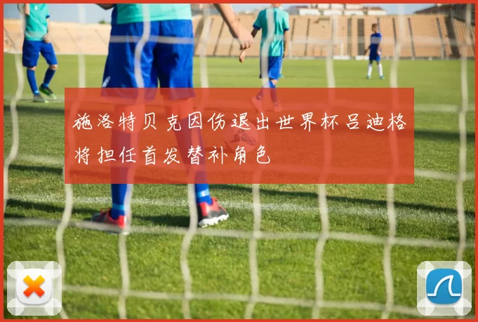施洛特贝克因伤退出世界杯吕迪格将担任首发替补角色