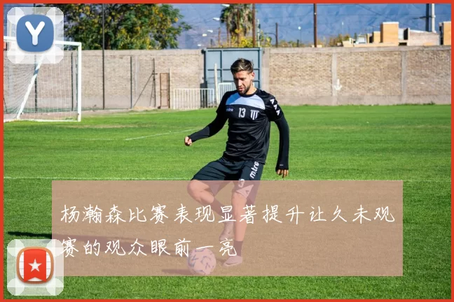 杨瀚森比赛表现显著提升让久未观赛的观众眼前一亮