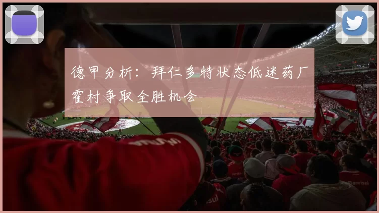 德甲分析：拜仁多特状态低迷药厂霍村争取全胜机会