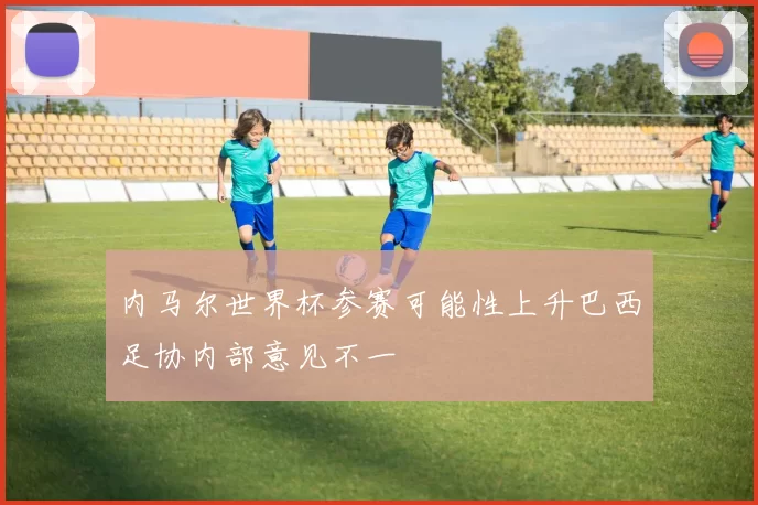 内马尔世界杯参赛可能性上升巴西足协内部意见不一