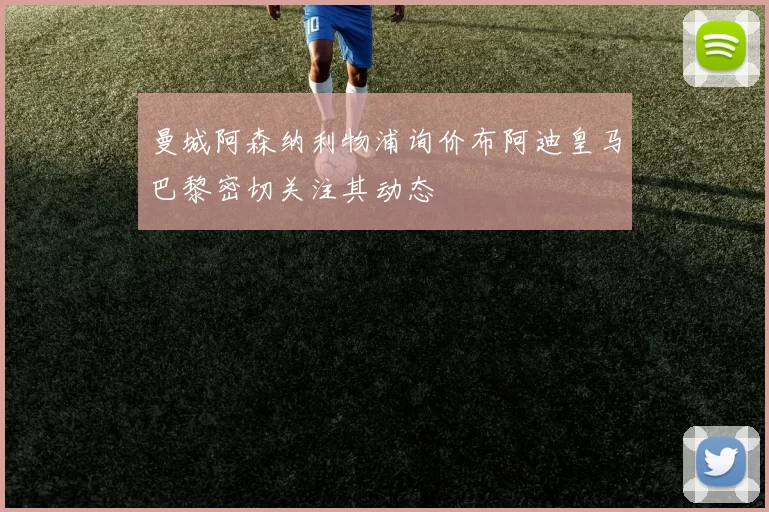 曼城阿森纳利物浦询价布阿迪皇马巴黎密切关注其动态