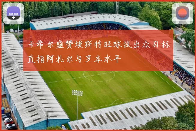 卡希尔盛赞埃斯特旺球技出众目标直指阿扎尔与罗本水平