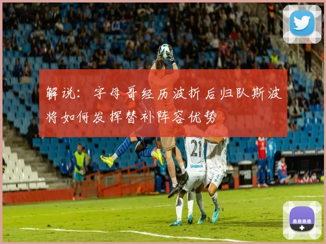 解说：字母哥经历波折后归队斯波将如何发挥替补阵容优势