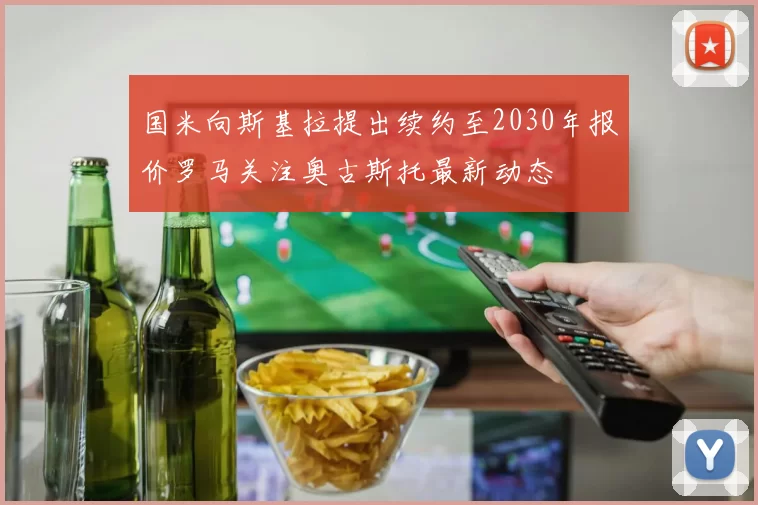 国米向斯基拉提出续约至2030年报价罗马关注奥古斯托最新动态