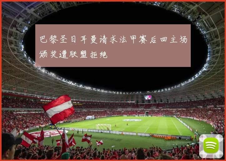 巴黎圣日耳曼请求法甲赛后回主场颁奖遭联盟拒绝