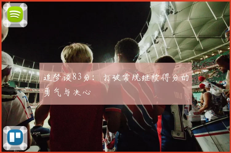 追梦谈83分：打破常规继续得分的勇气与决心