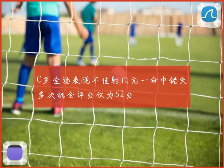 C罗全场表现不佳射门无一命中错失多次机会评分仅为62分