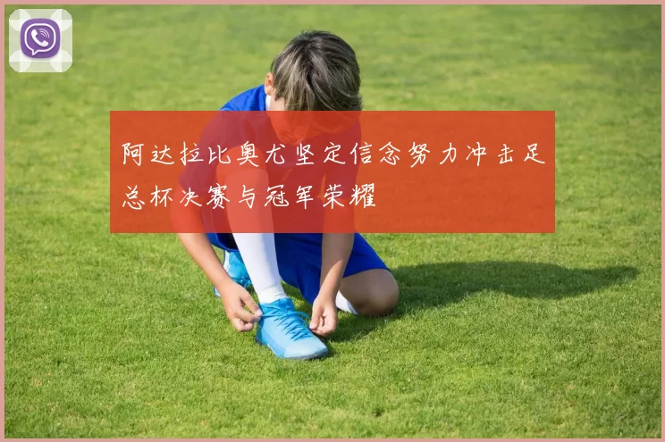 阿达拉比奥尤坚定信念努力冲击足总杯决赛与冠军荣耀