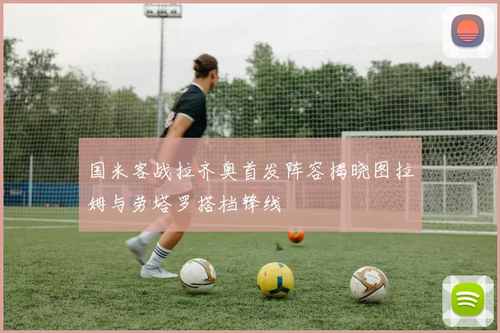 国米客战拉齐奥首发阵容揭晓图拉姆与劳塔罗搭档锋线