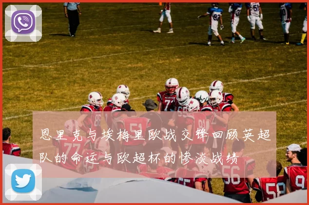恩里克与埃梅里欧战交锋回顾英超队的命运与欧超杯的惨淡战绩