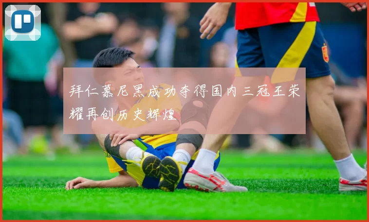 拜仁慕尼黑成功夺得国内三冠王荣耀再创历史辉煌